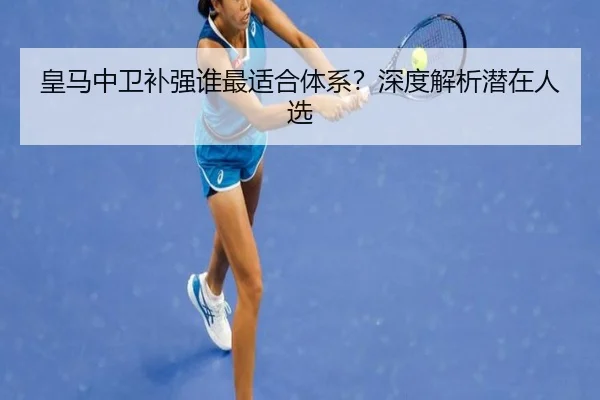 皇马中卫补强谁最适合体系？深度解析潜在人选