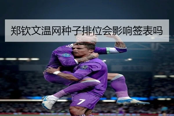 郑钦文温网种子排位会影响签表吗